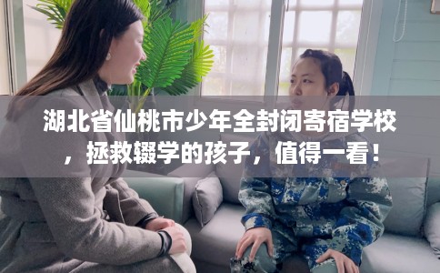 湖北省仙桃市少年全封闭寄宿学校，拯救辍学的孩子，值得一看！