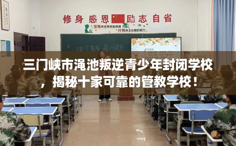 三门峡市渑池叛逆青少年封闭学校，揭秘十家可靠的管教学校！