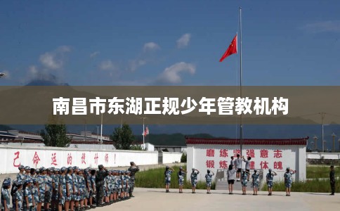 南昌市东湖正规少年管教机构 南昌市东湖正规少年管教机构