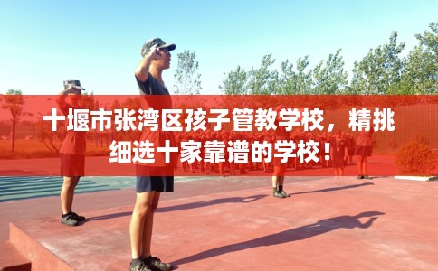 十堰市张湾区孩子管教学校，精挑细选十家靠谱的学校！