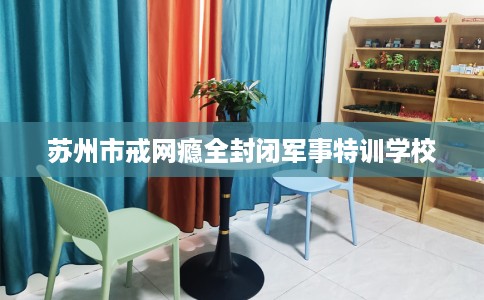 苏州市戒网瘾全封闭军事特训学校 苏州市戒网瘾全封闭军事特训学校