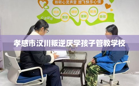 孝感市汉川叛逆厌学孩子管教学校