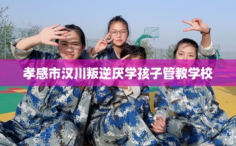 孝感市汉川叛逆厌学孩子管教学校