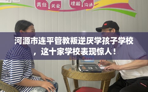 河源市连平管教叛逆厌学孩子学校,这十家学校表现惊人! 河源市连平管教叛逆厌学孩子学校,这十家学校表现惊人!