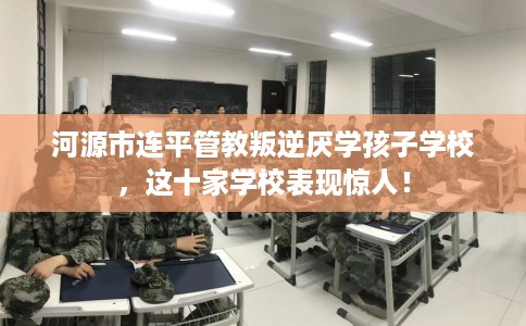 河源市连平管教叛逆厌学孩子学校,这十家学校表现惊人! 河源市连平管教叛逆厌学孩子学校,这十家学校表现惊人!
