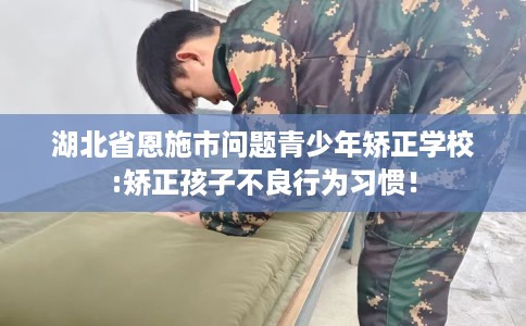 湖北省恩施市问题青少年矫正学校:矫正孩子不良行为习惯! 湖北省恩施市问题青少年矫正学校:矫正孩子不良行为习惯!