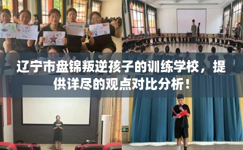 辽宁市盘锦叛逆孩子的训练学校，提供详尽的观点对比分析！
