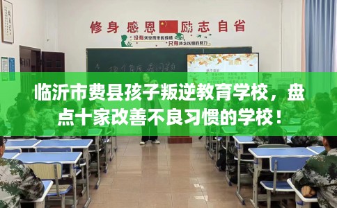 临沂市费县孩子叛逆教育学校，盘点十家改善不良习惯的学校！