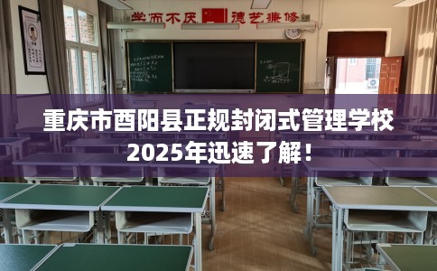 重庆市酉阳县正规封闭式管理学校2025年迅速了解！