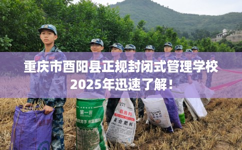 重庆市酉阳县正规封闭式管理学校2025年迅速了解！