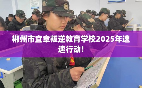 郴州市宜章叛逆教育学校2025年速速行动!