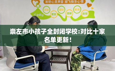 崇左市小孩子全封闭学校:对比十家名单更新！