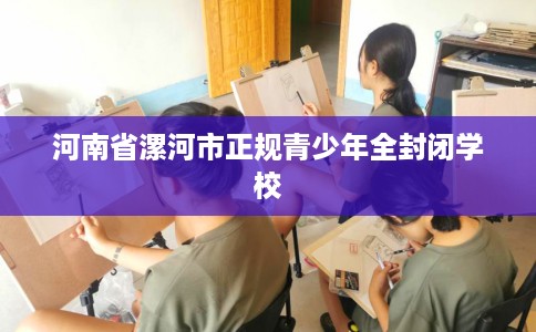 河南省漯河市正规青少年全封闭学校 河南省漯河市正规青少年全封闭学校