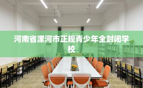 河南省漯河市正规青少年全封闭学校 河南省漯河市正规青少年全封闭学校