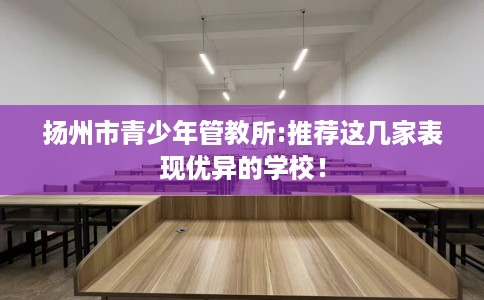 扬州市青少年管教所:推荐这几家表现优异的学校！