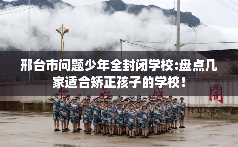 邢台市问题少年全封闭学校:盘点几家适合矫正孩子的学校! 邢台市问题少年全封闭学校:盘点几家适合矫正孩子的学校!