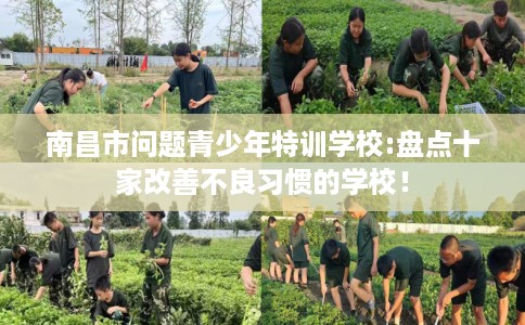 南昌市问题青少年特训学校:盘点十家改善不良习惯的学校! 南昌市问题青少年特训学校:盘点十家改善不良习惯的学校!