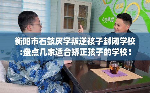 衡阳市石鼓厌学叛逆孩子封闭学校:盘点几家适合矫正孩子的学校! 衡阳市石鼓厌学叛逆孩子封闭学校:盘点几家适合矫正孩子的学校!