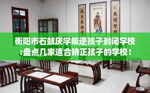衡阳市石鼓厌学叛逆孩子封闭学校:盘点几家适合矫正孩子的学校! 衡阳市石鼓厌学叛逆孩子封闭学校:盘点几家适合矫正孩子的学校!