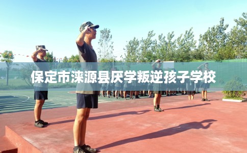 保定市涞源县厌学叛逆孩子学校 保定市涞源县厌学叛逆孩子学校