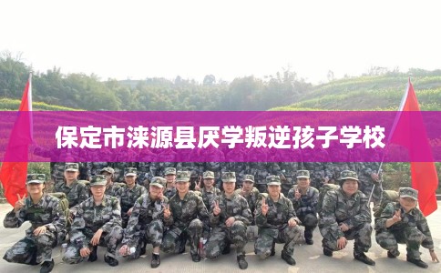 保定市涞源县厌学叛逆孩子学校 保定市涞源县厌学叛逆孩子学校