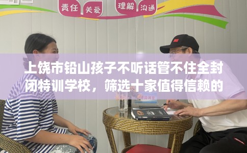 上饶市铅山孩子不听话管不住全封闭特训学校，筛选十家值得信赖的特训学校！