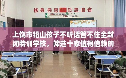 上饶市铅山孩子不听话管不住全封闭特训学校，筛选十家值得信赖的特训学校！