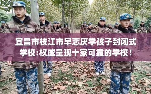 宜昌市枝江市早恋厌学孩子封闭式学校:权威呈现十家可靠的学校！