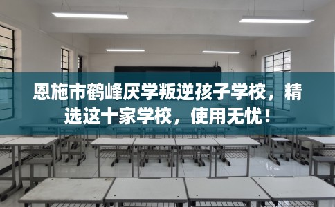 恩施市鹤峰厌学叛逆孩子学校,精选这十家学校,使用无忧! 恩施市鹤峰厌学叛逆孩子学校,精选这十家学校,使用无忧!