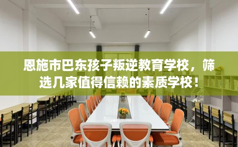 恩施市巴东孩子叛逆教育学校，筛选几家值得信赖的素质学校！