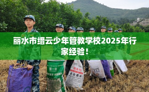 丽水市缙云少年管教学校2025年行家经验! 丽水市缙云少年管教学校2025年行家经验!