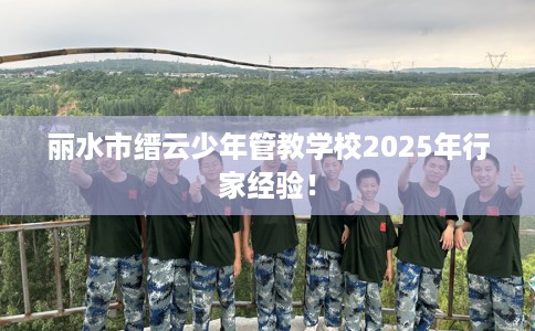 丽水市缙云少年管教学校2025年行家经验! 丽水市缙云少年管教学校2025年行家经验!