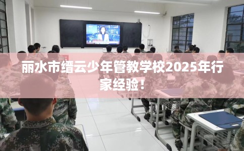 丽水市缙云少年管教学校2025年行家经验! 丽水市缙云少年管教学校2025年行家经验!