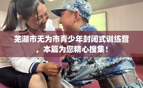 芜湖市无为市青少年封闭式训练营，本篇为您精心搜集！