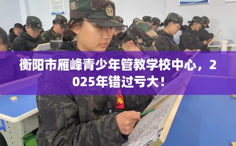 衡阳市雁峰青少年管教学校中心,2025年错过亏大! 衡阳市雁峰青少年管教学校中心,2025年错过亏大!