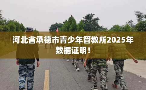 河北省承德市青少年管教所2025年数据证明! 河北省承德市青少年管教所2025年数据证明!