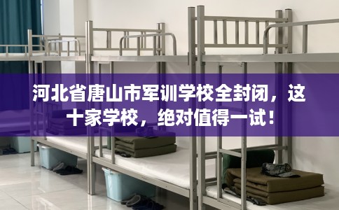河北省唐山市军训学校全封闭,这十家学校,绝对值得一试! 河北省唐山市军训学校全封闭,这十家学校,绝对值得一试!