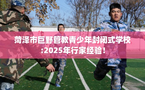 菏泽市巨野管教青少年封闭式学校:2025年行家经验！