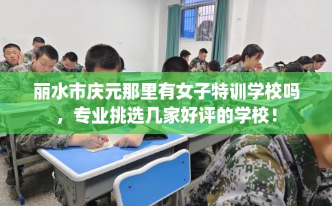丽水市庆元那里有女子特训学校吗，专业挑选几家好评的学校！