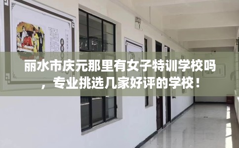 丽水市庆元那里有女子特训学校吗，专业挑选几家好评的学校！