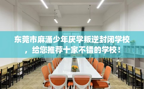 东莞市麻涌少年厌学叛逆封闭学校，给您推荐十家不错的学校！