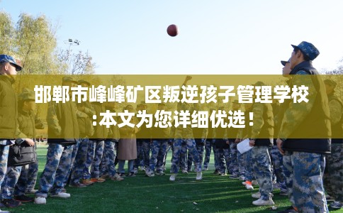 邯郸市峰峰矿区叛逆孩子管理学校:本文为您详细优选！