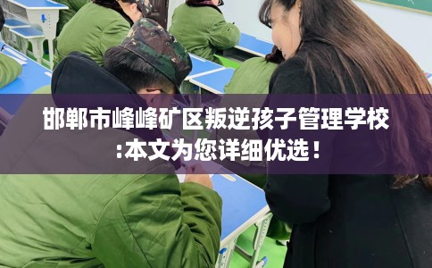 邯郸市峰峰矿区叛逆孩子管理学校:本文为您详细优选！