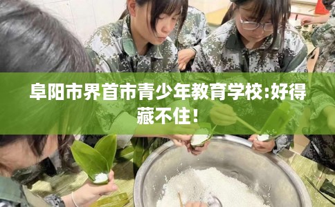 阜阳市界首市青少年教育学校:好得藏不住！