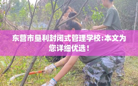 东营市垦利封闭式管理学校:本文为您详细优选！