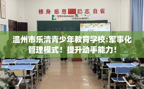 温州市乐清青少年教育学校:军事化管理模式！提升动手能力！