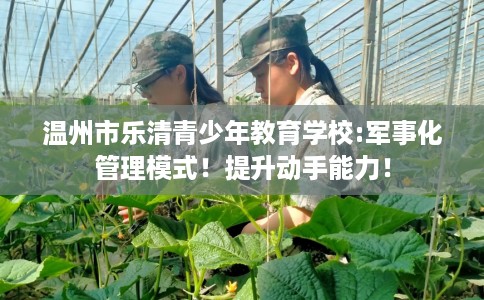 温州市乐清青少年教育学校:军事化管理模式！提升动手能力！