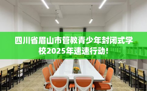 四川省眉山市管教青少年封闭式学校2025年速速行动! 四川省眉山市管教青少年封闭式学校2025年速速行动!