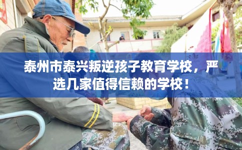 泰州市泰兴叛逆孩子教育学校,严选几家值得信赖的学校! 泰州市泰兴叛逆孩子教育学校,严选几家值得信赖的学校!