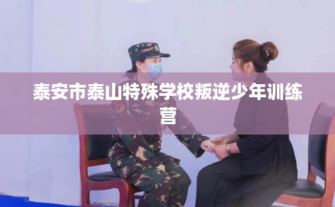 泰安市泰山特殊学校叛逆少年训练营